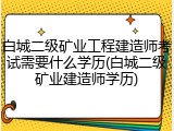 白城二级矿业工程建造师考试需要什么学历(白城二级矿业建造师学历)