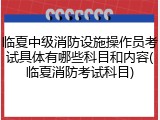 临夏中级消防设施操作员考试具体有哪些科目和内容(临夏消防考试科目)