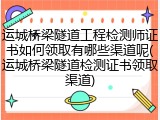 运城桥梁隧道工程检测师证书如何领取有哪些渠道呢(运城桥梁隧道检测证书领取渠道)