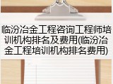 临汾冶金工程咨询工程师培训机构排名及费用(临汾冶金工程培训机构排名费用)