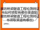 廊坊桥梁隧道工程检测师证书如何领取有哪些渠道呢(廊坊桥梁隧道工程检测师证书领取渠道有哪些)