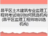 昌平区土木建筑专业监理工程师考试培训如何挑选机构(昌平区监理工程师培训选机构)