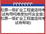 松原一级矿业工程建造师考试有用吗难度如何含金量(松原一级矿业工程建造师考试有帮助)