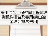 唐山冶金工程咨询工程师培训机构排名及费用(唐山冶金培训排名费用)