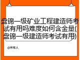 盘锦一级矿业工程建造师考试有用吗难度如何含金量(盘锦一级建造师考试有用)