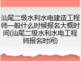 汕尾二级水利水电建造工程师一般什么时候报名大概时间(汕尾二级水利水电工程师报名时间)