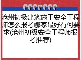沧州初级建筑施工安全工程师怎么报考哪家最好有何要求(沧州初级安全工程师报考推荐)