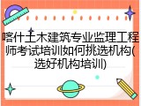 喀什土木建筑专业监理工程师考试培训如何挑选机构(选好机构培训)