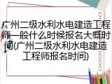 广州二级水利水电建造工程师一般什么时候报名大概时间(广州二级水利水电建造工程师报名时间)