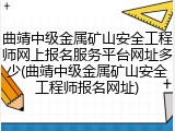 曲靖中级金属矿山安全工程师网上报名服务平台网址多少(曲靖中级金属矿山安全工程师报名网址)