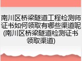南川区桥梁隧道工程检测师证书如何领取有哪些渠道呢(南川区桥梁隧道检测证书领取渠道)