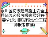 永川区初级建筑施工安全工程师怎么报考哪家最好有何要求(永川区初级安全工程师报考推荐)
