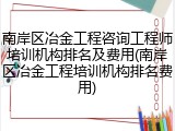 南岸区冶金工程咨询工程师培训机构排名及费用(南岸区冶金工程培训机构排名费用)