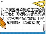 沙坪坝区桥梁隧道工程检测师证书如何领取有哪些渠道呢(沙坪坝区桥梁隧道工程检测师证书领取渠道)