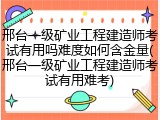 邢台一级矿业工程建造师考试有用吗难度如何含金量(邢台一级矿业工程建造师考试有用难考)
