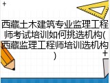 西藏土木建筑专业监理工程师考试培训如何挑选机构(西藏监理工程师培训选机构)