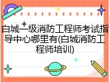 白城一级消防工程师考试指导中心哪里有(白城消防工程师培训)