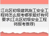 江北区初级建筑施工安全工程师怎么报考哪家最好有何要求(江北区初级安全工程师报考推荐)