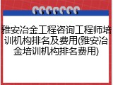 雅安冶金工程咨询工程师培训机构排名及费用(雅安冶金培训机构排名费用)