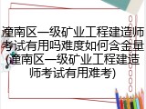 潼南区一级矿业工程建造师考试有用吗难度如何含金量(潼南区一级矿业工程建造师考试有用难考)