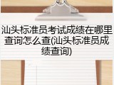 汕头标准员考试成绩在哪里查询怎么查(汕头标准员成绩查询)