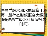 许昌二级水利水电建造工程师一般什么时候报名大概时间(许昌二级水利建造报名时间)