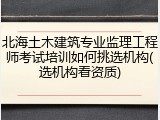 北海土木建筑专业监理工程师考试培训如何挑选机构(选机构看资质)