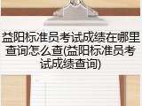 益阳标准员考试成绩在哪里查询怎么查(益阳标准员考试成绩查询)