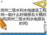滨州二级水利水电建造工程师一般什么时候报名大概时间(滨州二级水利水电报名时间)