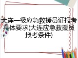 大连一级应急救援员证报考具体要求(大连应急救援员报考条件)