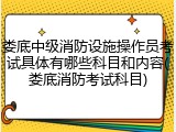 娄底中级消防设施操作员考试具体有哪些科目和内容(娄底消防考试科目)