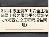 湘西中级金属矿山安全工程师网上报名服务平台网址多少(湘西安全工程师报名网址)