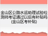 金山区公路水运助理试验检测师考证通过以后有补贴吗(金山区考补贴)