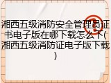 湘西五级消防安全管理员证书电子版在哪下载怎么下(湘西五级消防证电子版下载)