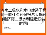 济南二级水利水电建造工程师一般什么时候报名大概时间(济南二级水利建造报名时间)