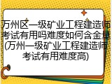 万州区一级矿业工程建造师考试有用吗难度如何含金量(万州一级矿业工程建造师考试有用难度高)