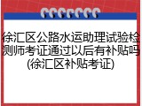 徐汇区公路水运助理试验检测师考证通过以后有补贴吗(徐汇区补贴考证)