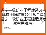 遂宁一级矿业工程建造师考试有用吗难度如何含金量(遂宁一级矿业工程建造师考试有用难考)
