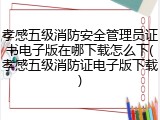 孝感五级消防安全管理员证书电子版在哪下载怎么下(孝感五级消防证电子版下载)