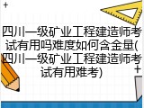 四川一级矿业工程建造师考试有用吗难度如何含金量(四川一级矿业工程建造师考试有用难考)