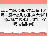 宣城二级水利水电建造工程师一般什么时候报名大概时间(宣城二级水利水电工程师报名时间)
