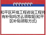 和平区环境工程咨询工程师有补贴吗怎么领取呢(和平区补贴领取方式)