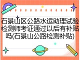 石景山区公路水运助理试验检测师考证通过以后有补贴吗(石景山公路检测补贴)
