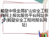 鹤壁中级金属矿山安全工程师网上报名服务平台网址多少(鹤壁安全工程师报名网址)