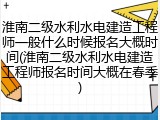 淮南二级水利水电建造工程师一般什么时候报名大概时间(淮南二级水利水电建造工程师报名时间大概在春季)