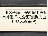 房山区环境工程咨询工程师有补贴吗怎么领取呢(房山补贴领取流程)