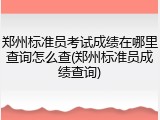 郑州标准员考试成绩在哪里查询怎么查(郑州标准员成绩查询)