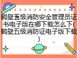 鹤壁五级消防安全管理员证书电子版在哪下载怎么下(鹤壁五级消防证电子版下载)