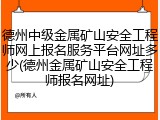 德州中级金属矿山安全工程师网上报名服务平台网址多少(德州金属矿山安全工程师报名网址)