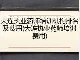 大连执业药师培训机构排名及费用(大连执业药师培训费用)